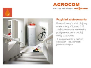 Przykład zastosowania Kompaktowy kocioł olejowy małej mocy Vitorond 111  z wbudowanym  wewnątrz podgrzewaczem ciepłej wody użytkowej    zastosowanie w małych obiektach – np. domach jednorodzinnych 