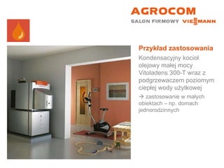 Przykład zastosowania Kondensacyjny kocioł olejowy małej mocy Vitoladens 300-T wraz z podgrzewaczem poziomym ciepłej wody użytkowej    zastosowanie w małych obiektach – np. domach jednorodzinnych 