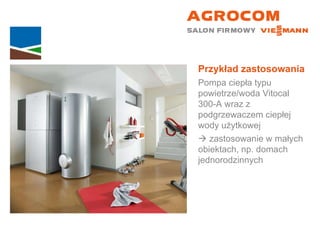 Przykład zastosowania Pompa ciepła typu powietrze/woda Vitocal  300-A wraz z podgrzewaczem ciepłej wody użytkowej    zastosowanie w małych  obiektach, np. domach jednorodzinnych 
