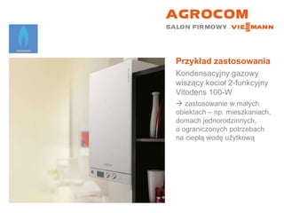 Przykład zastosowania Kondensacyjny gazowy wiszący kocioł 2-funkcyjny  Vitodens 100-W    zastosowanie w małych  obiektach – np. mieszkaniach, domach jednorodzinnych,  o ograniczonych potrzebach na ciepłą wodę użytkową 