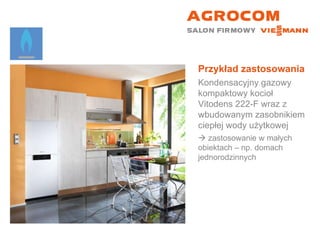 Przykład zastosowania Kondensacyjny gazowy kompaktowy kocioł  Vitodens 222-F wraz z wbudowanym zasobnikiem ciepłej wody użytkowej    zastosowanie w małych  obiektach – np. domach jednorodzinnych 