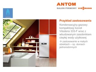 Przykład zastosowania Kondensacyjny gazowy kompaktowy kocioł Vitodens 333-F wraz z wbudowanym zasobnikiem ciepłej wody użytkowej    zastosowanie w małych  obiektach – np. domach jednorodzinnych 