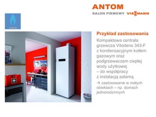 Przykład zastosowania Kompaktowa centrala grzewcza Vitodens 343-F z kondensacyjnym kotłem gazowym oraz podgrzewaczem ciepłej wody użytkowej  – do współpracy  z instalacją solarną    zastosowanie w małych  obiektach – np. domach jednorodzinnych 