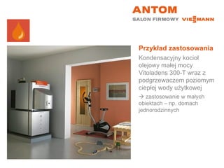 Przykład zastosowania Kondensacyjny kocioł olejowy małej mocy Vitoladens 300-T wraz z podgrzewaczem poziomym ciepłej wody użytkowej    zastosowanie w małych obiektach – np. domach jednorodzinnych 