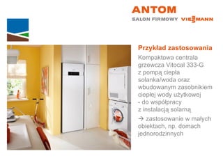 Przykład zastosowania Kompaktowa centrala grzewcza Vitocal 333-G  z pompą ciepła solanka/woda oraz wbudowanym zasobnikiem ciepłej wody użytkowej  - do współpracy  z instalacją solarną    zastosowanie w małych  obiektach, np. domach jednorodzinnych 