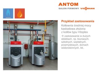 Przykład zastosowania Kotłownia średniej mocy kaskadowa złożona  z kotłów typu Vitoplex    zastosowanie w dużych obiektach, np. biurowych, szkolnych, szpitalnych, przemysłowych, domach wielorodzinnych, itd.. 