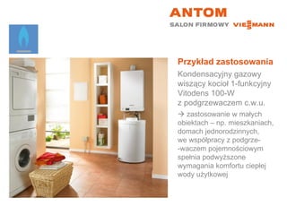 Przykład zastosowania Kondensacyjny gazowy wiszący kocioł 1-funkcyjny  Vitodens 100-W  z podgrzewaczem c.w.u.    zastosowanie w małych  obiektach – np. mieszkaniach, domach jednorodzinnych,  we współpracy z podgrze- -waczem pojemnościowym spełnia podwyższone wymagania komfortu ciepłej wody użytkowej 