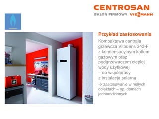 Przykład zastosowania Kompaktowa centrala grzewcza Vitodens 343-F z kondensacyjnym kotłem gazowym oraz podgrzewaczem ciepłej wody użytkowej  – do współpracy  z instalacją solarną    zastosowanie w małych  obiektach – np. domach jednorodzinnych 