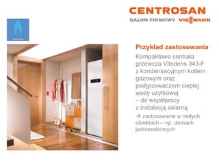 Przykład zastosowania Kompaktowa centrala grzewcza Vitodens 343-F z kondensacyjnym kotłem gazowym oraz podgrzewaczem ciepłej wody użytkowej  – do współpracy  z instalacją solarną    zastosowanie w małych  obiektach – np. domach jednorodzinnych 