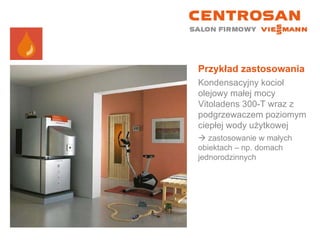 Przykład zastosowania Kondensacyjny kocioł olejowy małej mocy Vitoladens 300-T wraz z podgrzewaczem poziomym ciepłej wody użytkowej    zastosowanie w małych obiektach – np. domach jednorodzinnych 