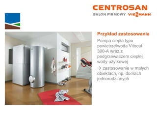 Przykład zastosowania Pompa ciepła typu powietrze/woda Vitocal  300-A wraz z podgrzewaczem ciepłej wody użytkowej    zastosowanie w małych  obiektach, np. domach jednorodzinnych 