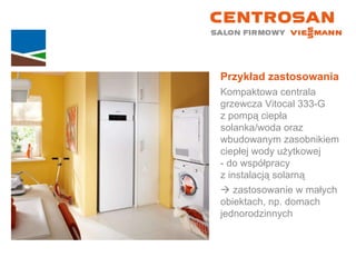 Przykład zastosowania Kompaktowa centrala grzewcza Vitocal 333-G  z pompą ciepła solanka/woda oraz wbudowanym zasobnikiem ciepłej wody użytkowej  - do współpracy  z instalacją solarną    zastosowanie w małych  obiektach, np. domach jednorodzinnych 