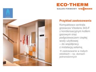 Przykład zastosowania Kompaktowa centrala grzewcza Vitodens 343-F z kondensacyjnym kotłem gazowym oraz podgrzewaczem ciepłej wody użytkowej  – do współpracy  z instalacją solarną    zastosowanie w małych  obiektach – np. domach jednorodzinnych 
