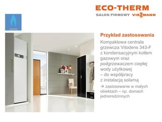 Przykład zastosowania Kompaktowa centrala grzewcza Vitodens 343-F z kondensacyjnym kotłem gazowym oraz podgrzewaczem ciepłej wody użytkowej  – do współpracy  z instalacją solarną    zastosowanie w małych  obiektach – np. domach jednorodzinnych 