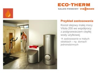 Przykład zastosowania Kocioł olejowy małej mocy Vitola 200 we współpracy z podgrzewaczem ciepłej wody użytkowej    zastosowanie w małych obiektach – np. domach jednorodzinnych 