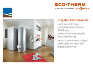 Przykład zastosowania Pompa ciepła typu powietrze/woda Vitocal  300-A wraz z podgrzewaczem ciepłej wody użytkowej    zastosowanie w małych  obiektach, np. domach jednorodzinnych 
