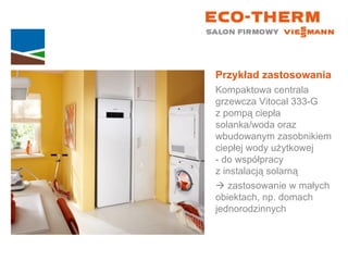 Przykład zastosowania Kompaktowa centrala grzewcza Vitocal 333-G  z pompą ciepła solanka/woda oraz wbudowanym zasobnikiem ciepłej wody użytkowej  - do współpracy  z instalacją solarną    zastosowanie w małych  obiektach, np. domach jednorodzinnych 