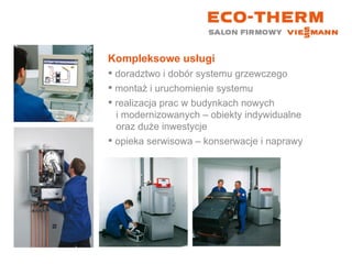 Kompleksowe usługi doradztwo i dobór systemu grzewczego montaż i uruchomienie systemu realizacja prac w budynkach nowych    i modernizowanych – obiekty indywidualne    oraz duże inwestycje opieka serwisowa – konserwacje i naprawy 