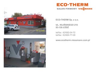 ECO-THERM Sp. z o.o.  UL. KILIŃSKIEGO 210 93-126 ŁÓDŹ tel/fax  42/682-54-72  tel/fax  42/684-77-08  www.ecotherm.viessmann.com.pl 