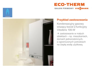 Przykład zastosowania Kondensacyjny gazowy wiszący kocioł 2-funkcyjny  Vitodens 100-W    zastosowanie w małych  obiektach – np. mieszkaniach, domach jednorodzinnych,  o ograniczonych potrzebach na ciepłą wodę użytkową 