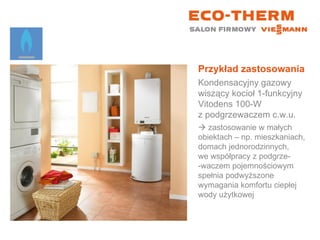 Przykład zastosowania Kondensacyjny gazowy wiszący kocioł 1-funkcyjny  Vitodens 100-W  z podgrzewaczem c.w.u.    zastosowanie w małych  obiektach – np. mieszkaniach, domach jednorodzinnych,  we współpracy z podgrze- -waczem pojemnościowym spełnia podwyższone wymagania komfortu ciepłej wody użytkowej 