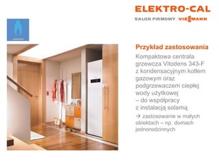 Przykład zastosowania Kompaktowa centrala grzewcza Vitodens 343-F z kondensacyjnym kotłem gazowym oraz podgrzewaczem ciepłej wody użytkowej  – do współpracy  z instalacją solarną    zastosowanie w małych  obiektach – np. domach jednorodzinnych 