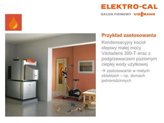 Przykład zastosowania Kondensacyjny kocioł olejowy małej mocy Vitoladens 300-T wraz z podgrzewaczem poziomym ciepłej wody użytkowej    zastosowanie w małych obiektach – np. domach jednorodzinnych 