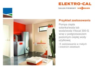 Przykład zastosowania Pompa ciepła solanka/woda lub woda/woda Vitocal 300-G wraz z podgrzewaczem poziomym ciepłej wody użytkowej    zastosowanie w małych  i średnich obiektach 