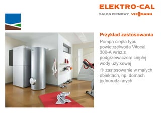 Przykład zastosowania Pompa ciepła typu powietrze/woda Vitocal  300-A wraz z podgrzewaczem ciepłej wody użytkowej    zastosowanie w małych  obiektach, np. domach jednorodzinnych 