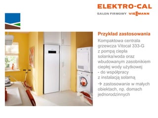 Przykład zastosowania Kompaktowa centrala grzewcza Vitocal 333-G  z pompą ciepła solanka/woda oraz wbudowanym zasobnikiem ciepłej wody użytkowej  - do współpracy  z instalacją solarną    zastosowanie w małych  obiektach, np. domach jednorodzinnych 