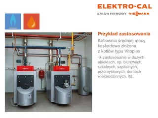 Przykład zastosowania Kotłownia średniej mocy kaskadowa złożona  z kotłów typu Vitoplex    zastosowanie w dużych obiektach, np. biurowych, szkolnych, szpitalnych, przemysłowych, domach wielorodzinnych, itd.. 
