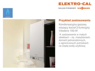 Przykład zastosowania Kondensacyjny gazowy wiszący kocioł 2-funkcyjny  Vitodens 100-W    zastosowanie w małych  obiektach – np. mieszkaniach, domach jednorodzinnych,  o ograniczonych potrzebach na ciepłą wodę użytkową 