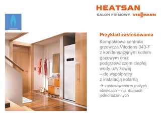 Przykład zastosowania Kompaktowa centrala grzewcza Vitodens 343-F z kondensacyjnym kotłem gazowym oraz podgrzewaczem ciepłej wody użytkowej  – do współpracy  z instalacją solarną    zastosowanie w małych  obiektach – np. domach jednorodzinnych 