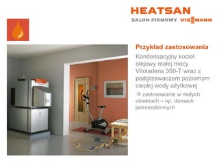 Przykład zastosowania Kondensacyjny kocioł olejowy małej mocy Vitoladens 300-T wraz z podgrzewaczem poziomym ciepłej wody użytkowej    zastosowanie w małych obiektach – np. domach jednorodzinnych 