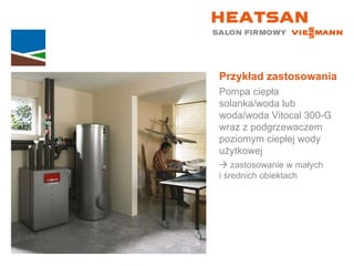 Przykład zastosowania Pompa ciepła solanka/woda lub woda/woda Vitocal 300-G wraz z podgrzewaczem poziomym ciepłej wody użytkowej    zastosowanie w małych  i średnich obiektach 