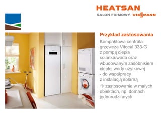 Przykład zastosowania Kompaktowa centrala grzewcza Vitocal 333-G  z pompą ciepła solanka/woda oraz wbudowanym zasobnikiem ciepłej wody użytkowej  - do współpracy  z instalacją solarną    zastosowanie w małych  obiektach, np. domach jednorodzinnych 