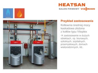 Przykład zastosowania Kotłownia średniej mocy kaskadowa złożona  z kotłów typu Vitoplex    zastosowanie w dużych obiektach, np. biurowych, szkolnych, szpitalnych, przemysłowych, domach wielorodzinnych, itd.. 
