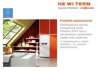 Przykład zastosowania Kondensacyjny gazowy kompaktowy kocioł Vitodens 333-F wraz z wbudowanym zasobnikiem ciepłej wody użytkowej    zastosowanie w małych  obiektach – np. domach jednorodzinnych 