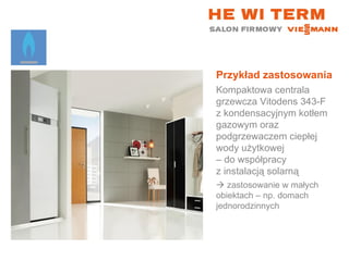 Przykład zastosowania Kompaktowa centrala grzewcza Vitodens 343-F z kondensacyjnym kotłem gazowym oraz podgrzewaczem ciepłej wody użytkowej  – do współpracy  z instalacją solarną    zastosowanie w małych  obiektach – np. domach jednorodzinnych 