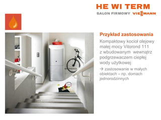 Przykład zastosowania Kompaktowy kocioł olejowy małej mocy Vitorond 111  z wbudowanym  wewnątrz podgrzewaczem ciepłej wody użytkowej    zastosowanie w małych obiektach – np. domach jednorodzinnych 