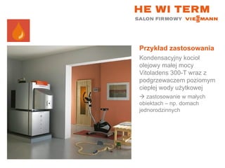 Przykład zastosowania Kondensacyjny kocioł olejowy małej mocy Vitoladens 300-T wraz z podgrzewaczem poziomym ciepłej wody użytkowej    zastosowanie w małych obiektach – np. domach jednorodzinnych 