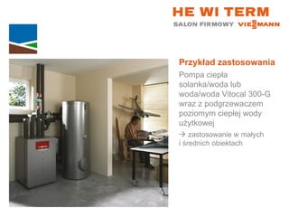 Przykład zastosowania Pompa ciepła solanka/woda lub woda/woda Vitocal 300-G wraz z podgrzewaczem poziomym ciepłej wody użytkowej    zastosowanie w małych  i średnich obiektach 