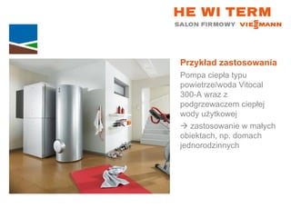 Przykład zastosowania Pompa ciepła typu powietrze/woda Vitocal  300-A wraz z podgrzewaczem ciepłej wody użytkowej    zastosowanie w małych  obiektach, np. domach jednorodzinnych 