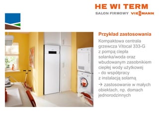 Przykład zastosowania Kompaktowa centrala grzewcza Vitocal 333-G  z pompą ciepła solanka/woda oraz wbudowanym zasobnikiem ciepłej wody użytkowej  - do współpracy  z instalacją solarną    zastosowanie w małych  obiektach, np. domach jednorodzinnych 