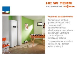 Przykład zastosowania Kompaktowa centrala grzewcza Vitocal 242-G  z pompą ciepła solanka/woda oraz wbudowanym zasobnikiem ciepłej wody użytkowej  - do współpracy  z instalacją solarną    zastosowanie w małych  obiektach, np. domach jednorodzinnych 