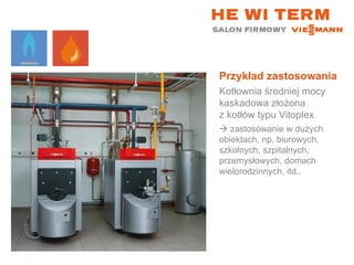Przykład zastosowania Kotłownia średniej mocy kaskadowa złożona  z kotłów typu Vitoplex    zastosowanie w dużych obiektach, np. biurowych, szkolnych, szpitalnych, przemysłowych, domach wielorodzinnych, itd.. 