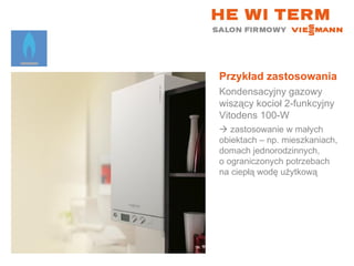 Przykład zastosowania Kondensacyjny gazowy wiszący kocioł 2-funkcyjny  Vitodens 100-W    zastosowanie w małych  obiektach – np. mieszkaniach, domach jednorodzinnych,  o ograniczonych potrzebach na ciepłą wodę użytkową 