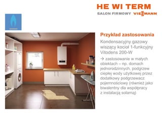 Przykład zastosowania Kondensacyjny gazowy wiszący kocioł 1-funkcyjny  Vitodens 200-W    zastosowanie w małych  obiektach – np. domach jednorodzinnych, podgrzew ciepłej wody użytkowej przez dodatkowy podgrzewacz pojemnościowy (również jako biwalentny dla współpracy  z instalacją solarną) 