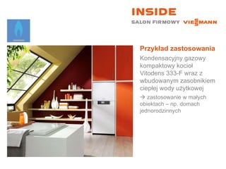 Przykład zastosowania Kondensacyjny gazowy kompaktowy kocioł Vitodens 333-F wraz z wbudowanym zasobnikiem ciepłej wody użytkowej    zastosowanie w małych  obiektach – np. domach jednorodzinnych 