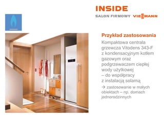 Przykład zastosowania Kompaktowa centrala grzewcza Vitodens 343-F z kondensacyjnym kotłem gazowym oraz podgrzewaczem ciepłej wody użytkowej  – do współpracy  z instalacją solarną    zastosowanie w małych  obiektach – np. domach jednorodzinnych 